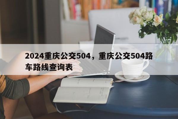 2024重庆公交504，重庆公交504路车路线查询表