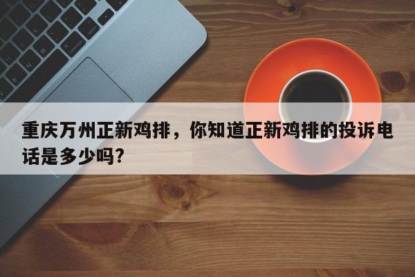 重庆万州正新鸡排，你知道正新鸡排的投诉电话是多少吗?