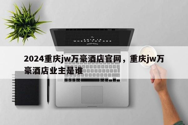 2024重庆jw万豪酒店官网，重庆jw万豪酒店业主是谁