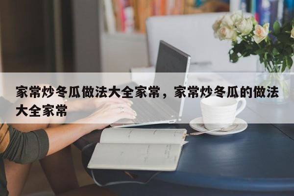 家常炒冬瓜做法大全家常，家常炒冬瓜的做法大全家常