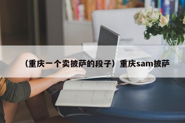 （重庆一个卖披萨的段子）重庆sam披萨