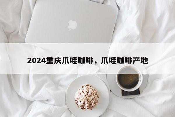 2024重庆爪哇咖啡，爪哇咖啡产地