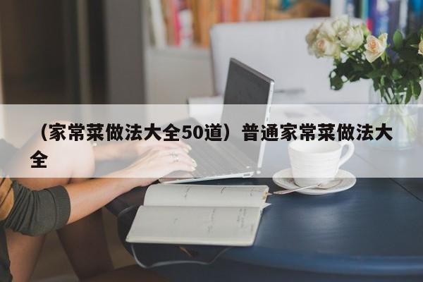 （家常菜做法大全50道）普通家常菜做法大全