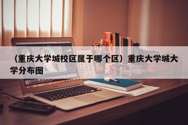 （重庆大学城校区属于哪个区）重庆大学城大学分布图