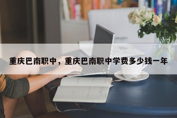 重庆巴南职中，重庆巴南职中学费多少钱一年