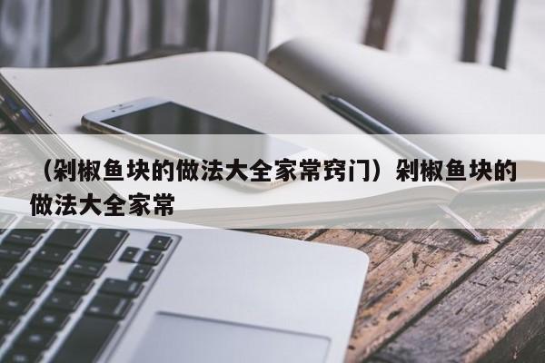 （剁椒鱼块的做法大全家常窍门）剁椒鱼块的做法大全家常