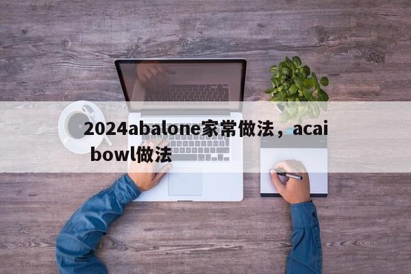 2024abalone家常做法，acai bowl做法