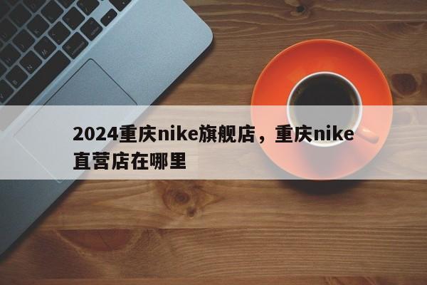 2024重庆nike旗舰店，重庆nike直营店在哪里