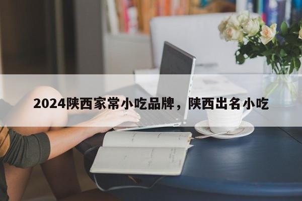 2024陕西家常小吃品牌，陕西出名小吃