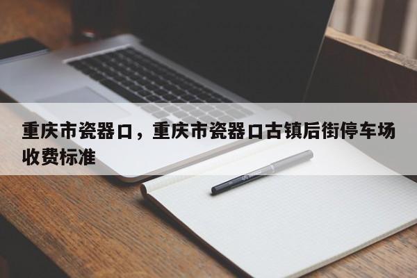 重庆市瓷器口，重庆市瓷器口古镇后街停车场收费标准