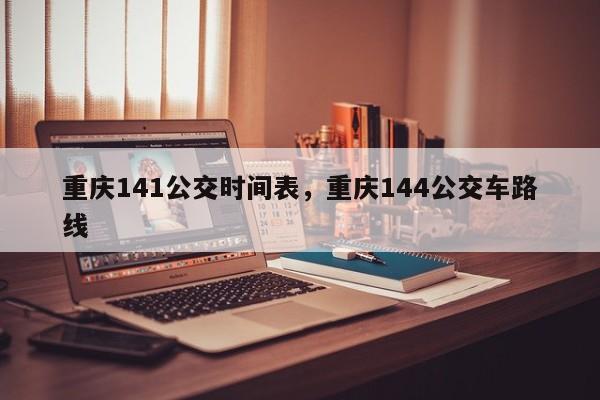 重庆141公交时间表，重庆144公交车路线