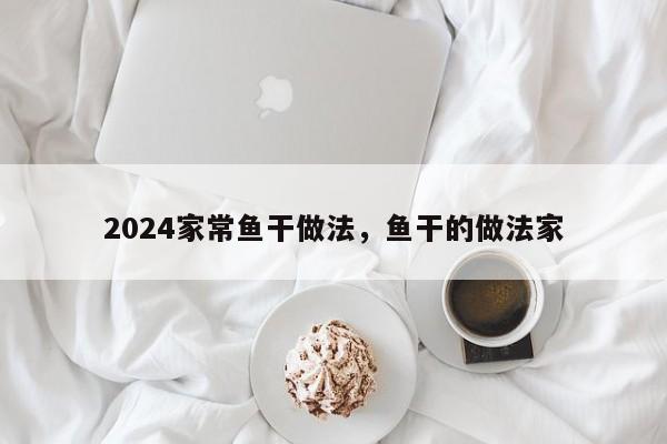 2024家常鱼干做法，鱼干的做法家