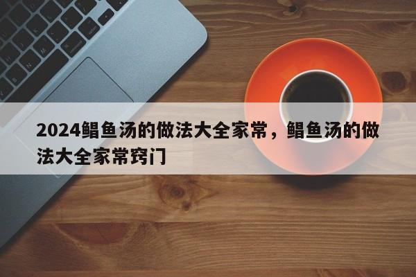 2024鲳鱼汤的做法大全家常，鲳鱼汤的做法大全家常窍门