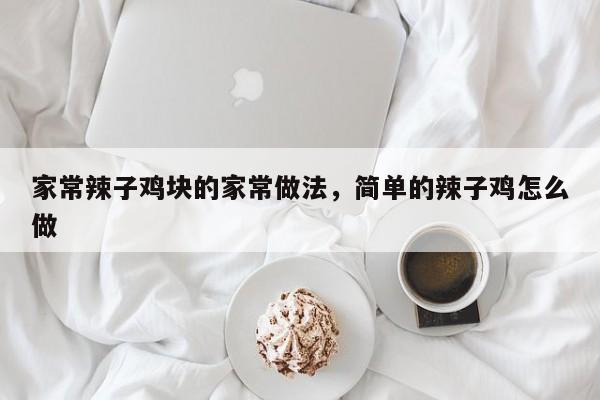 家常辣子鸡块的家常做法，简单的辣子鸡怎么做