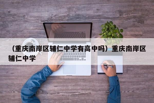 （重庆南岸区辅仁中学有高中吗）重庆南岸区辅仁中学