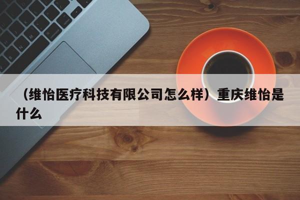 （维怡医疗科技有限公司怎么样）重庆维怡是什么