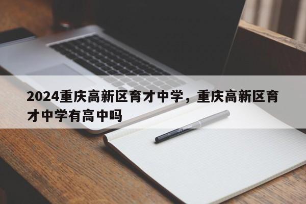 2024重庆高新区育才中学，重庆高新区育才中学有高中吗