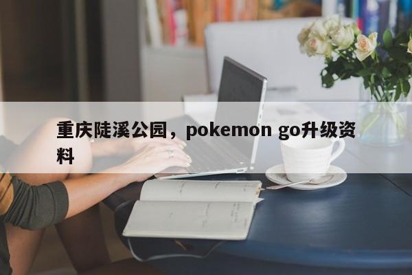 重庆陡溪公园，pokemon go升级资料