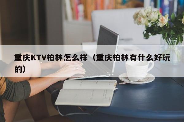 重庆KTV柏林怎么样（重庆柏林有什么好玩的）