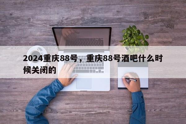 2024重庆88号，重庆88号酒吧什么时候关闭的