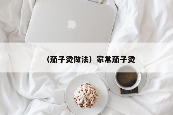 （茄子烫做法）家常茄子烫