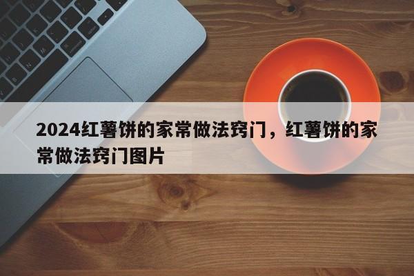 2024红薯饼的家常做法窍门，红薯饼的家常做法窍门图片