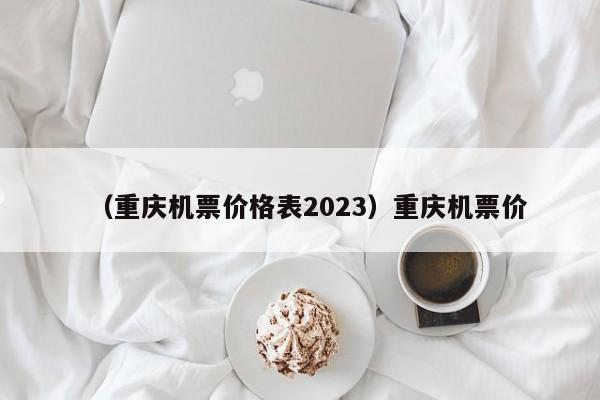 （重庆机票价格表2023）重庆机票价