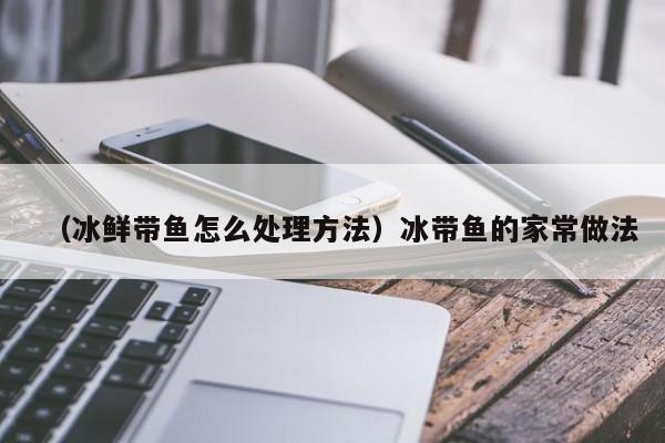 （冰鲜带鱼怎么处理方法）冰带鱼的家常做法