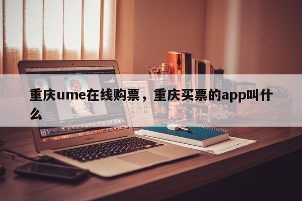 重庆ume在线购票，重庆买票的app叫什么