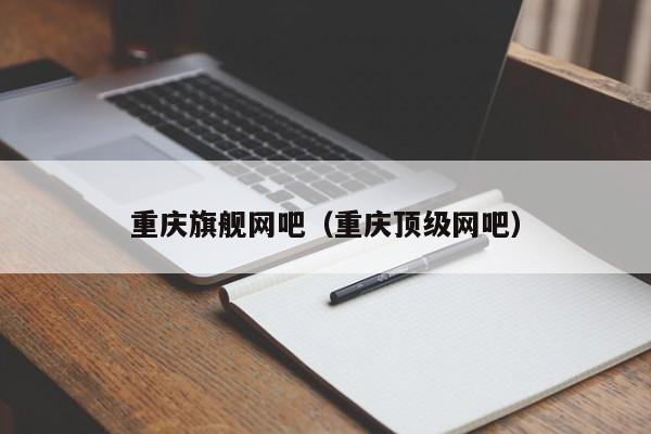 重庆旗舰网吧（重庆顶级网吧）