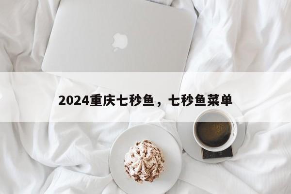 2024重庆七秒鱼，七秒鱼菜单