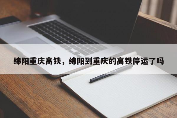 绵阳重庆高铁，绵阳到重庆的高铁停运了吗