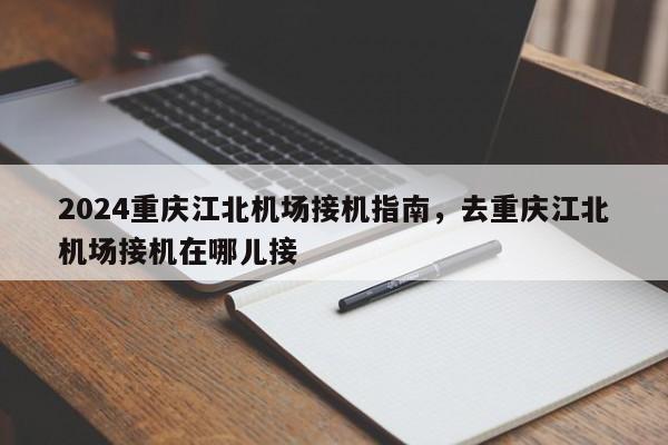 2024重庆江北机场接机指南，去重庆江北机场接机在哪儿接