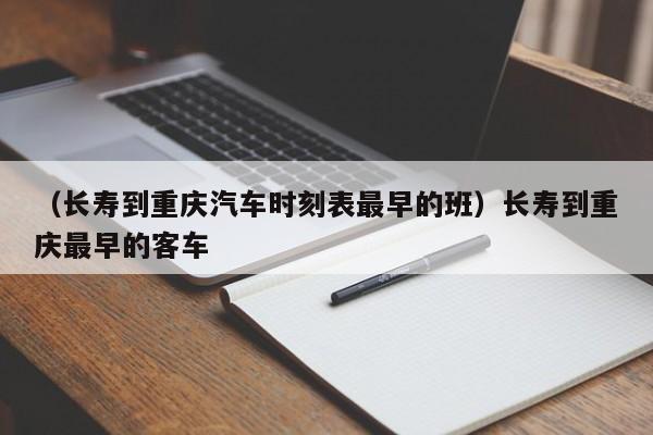 （长寿到重庆汽车时刻表最早的班）长寿到重庆最早的客车