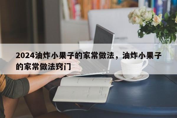 2024油炸小果子的家常做法，油炸小果子的家常做法窍门