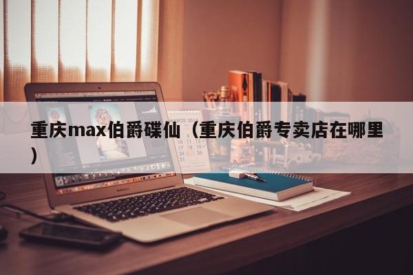 重庆max伯爵碟仙（重庆伯爵专卖店在哪里）