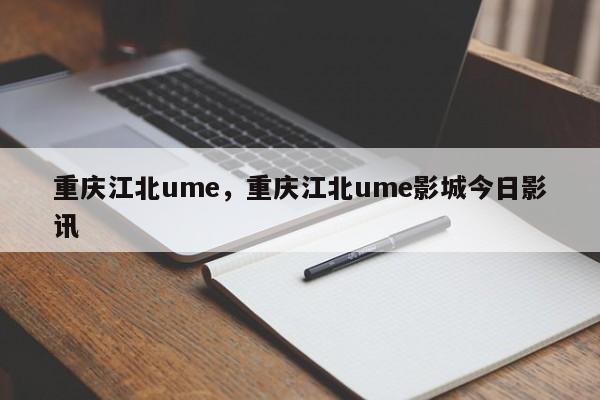 重庆江北ume，重庆江北ume影城今日影讯