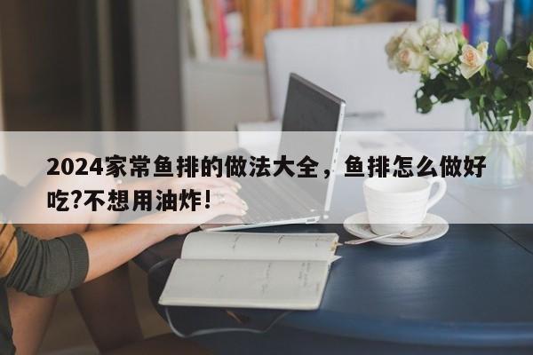 2024家常鱼排的做法大全，鱼排怎么做好吃?不想用油炸!