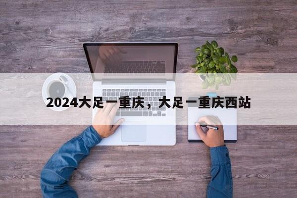 2024大足一重庆，大足一重庆西站