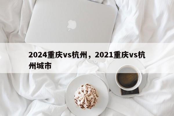 2024重庆vs杭州，2021重庆vs杭州城市