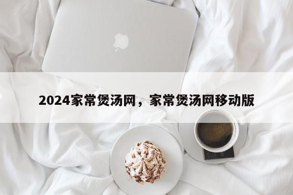 2024家常煲汤网，家常煲汤网移动版