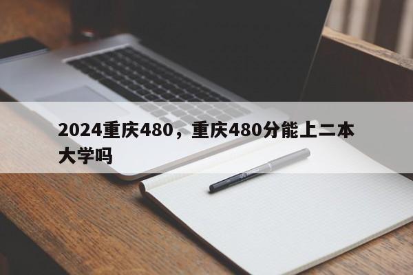 2024重庆480，重庆480分能上二本大学吗