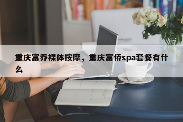 重庆富乔裸体按摩，重庆富侨spa套餐有什么