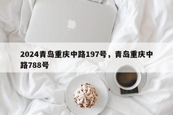 2024青岛重庆中路197号，青岛重庆中路788号