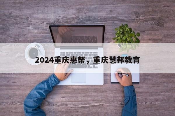 2024重庆惠帮，重庆慧邦教育