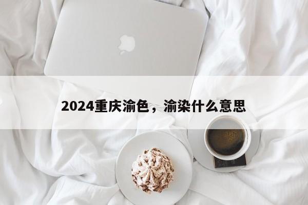 2024重庆渝色，渝染什么意思