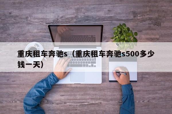 重庆租车奔驰s（重庆租车奔驰s500多少钱一天）