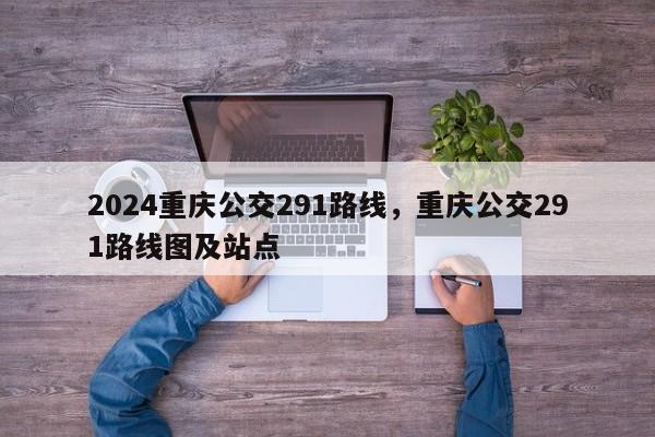 2024重庆公交291路线，重庆公交291路线图及站点