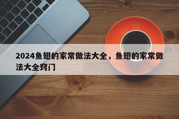 2024鱼翅的家常做法大全，鱼翅的家常做法大全窍门