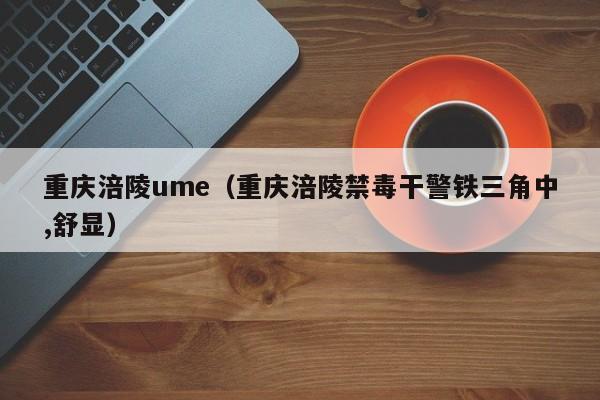 重庆涪陵ume（重庆涪陵禁毒干警铁三角中,舒显）